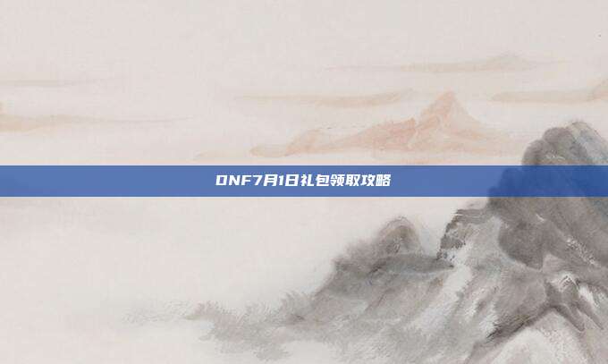DNF7月1日礼包领取攻略