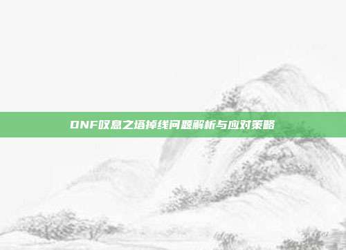 DNF叹息之塔掉线问题解析与应对策略