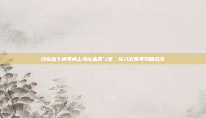 探索地下城与勇士马蒂亚的气息，深入解析与攻略指南