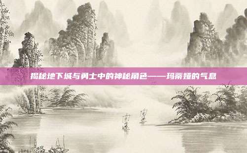 揭秘地下城与勇士中的神秘角色——玛蒂娅的气息