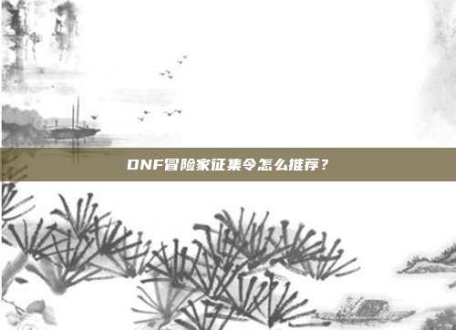 DNF冒险家征集令怎么推荐?