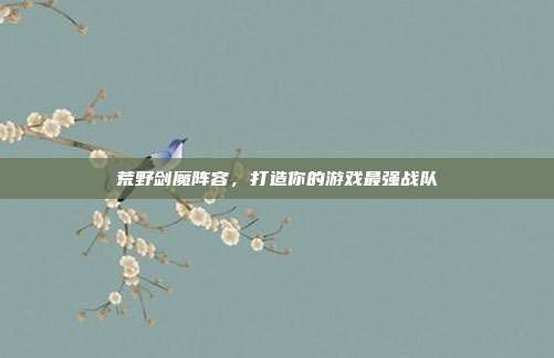 荒野剑魔阵容,打造你的游戏最强战队