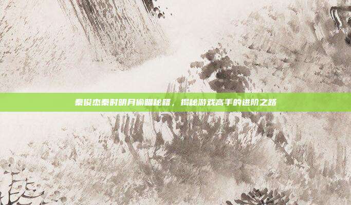 秦俊杰秦时明月偷瞄秘籍,揭秘游戏高手的进阶之路