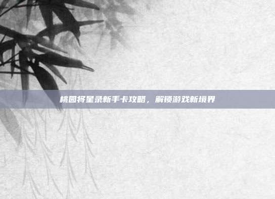 桃园将星录新手卡攻略,解锁游戏新境界