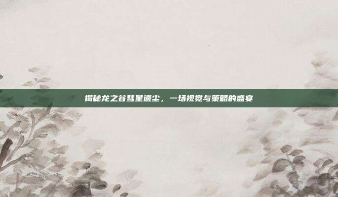 揭秘龙之谷彗星遗尘,一场视觉与策略的盛宴