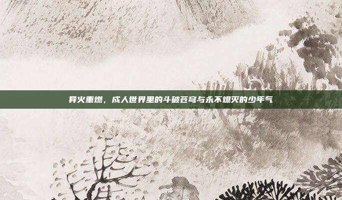 异火重燃，成人世界里的斗破苍穹与永不熄灭的少年气