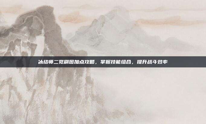 冰结师二觉刷图加点攻略,掌握技能组合,提升战斗效率