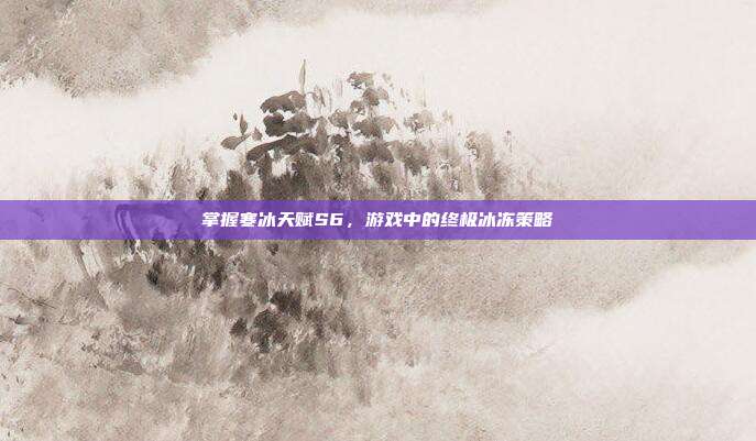 掌握寒冰天赋S6,游戏中的终极冰冻策略