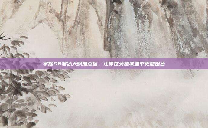 掌握S6寒冰天赋加点图,让你在英雄联盟中更加出色