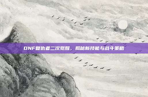 DNF复仇者二次觉醒,揭秘新技能与战斗策略