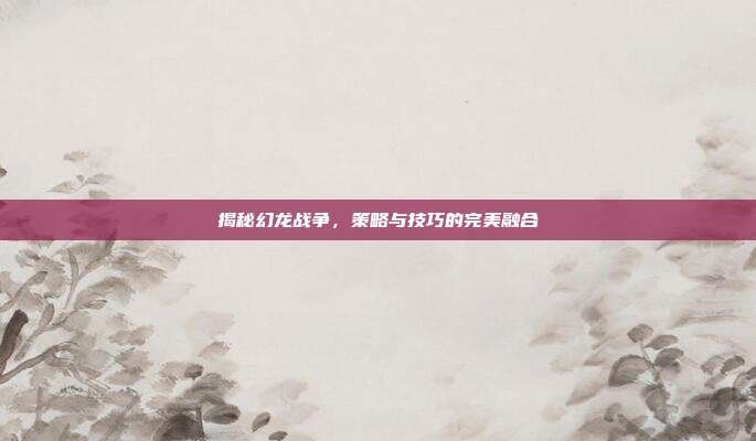 揭秘幻龙战争，策略与技巧的完美融合