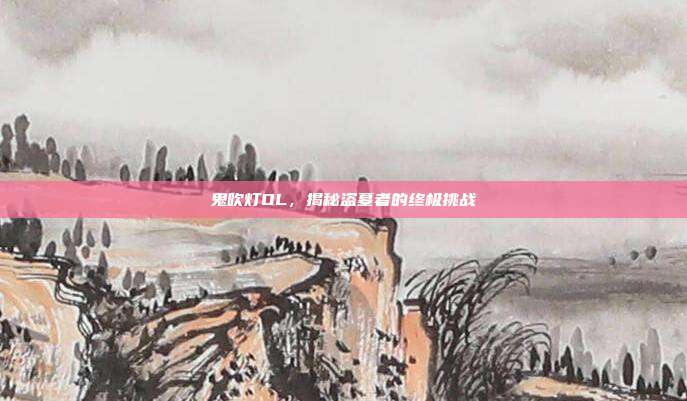 鬼吹灯OL,揭秘盗墓者的终极挑战