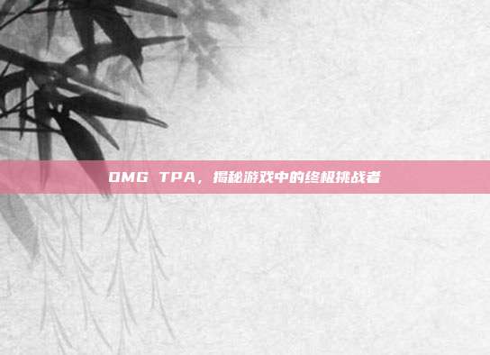 OMG TPA,揭秘游戏中的终极挑战者