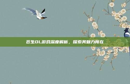 苍生OL游戏深度解析，探索其魅力所在