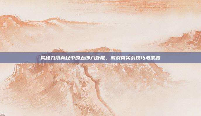 揭秘九阴真经中的五郎八卦棍,游戏内实战技巧与策略