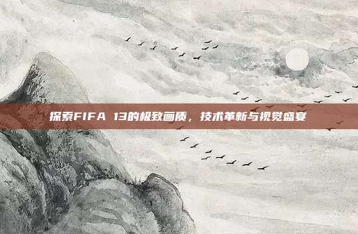 探索FIFA 13的极致画质,技术革新与视觉盛宴