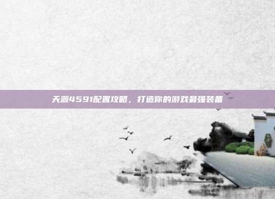 天源4591配置攻略，打造你的游戏最强装备