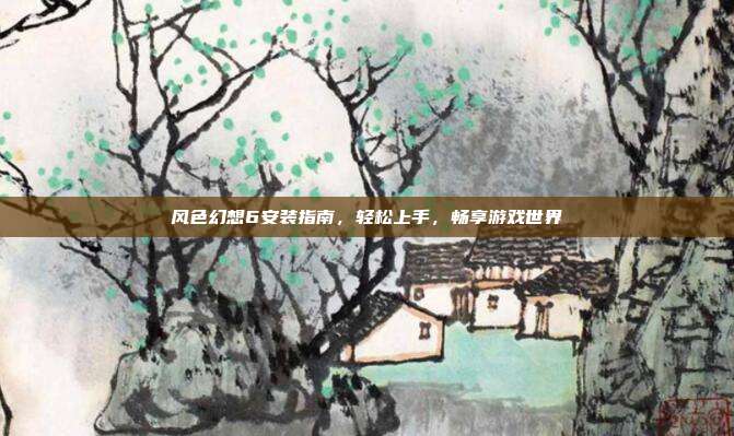 风色幻想6安装指南,轻松上手,畅享游戏世界