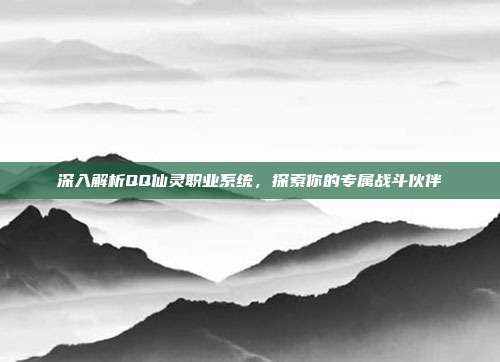 深入解析QQ仙灵职业系统，探索你的专属战斗伙伴