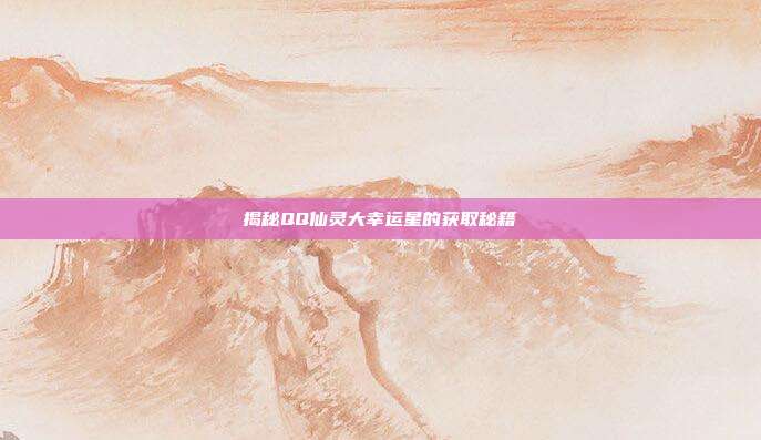 揭秘QQ仙灵大幸运星的获取秘籍
