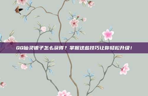 QQ仙灵银子怎么获得？掌握这些技巧让你轻松升级！