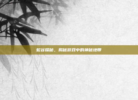 蛇谷探秘,揭秘游戏中的神秘地带