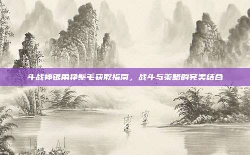 斗战神银角狰鬃毛获取指南,战斗与策略的完美结合