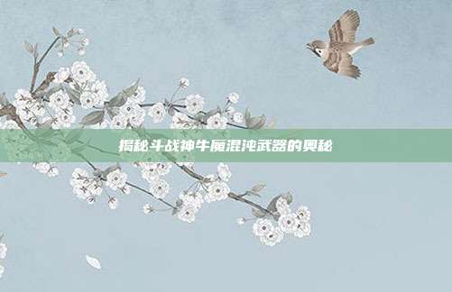 揭秘斗战神牛魔混沌武器的奥秘