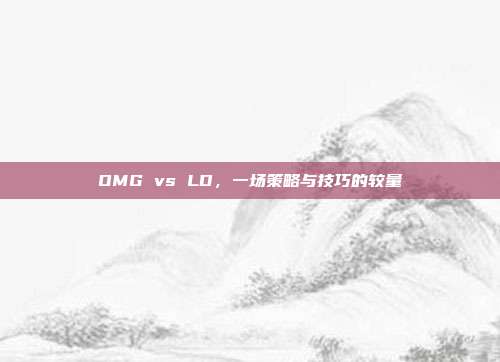 OMG vs LD,一场策略与技巧的较量
