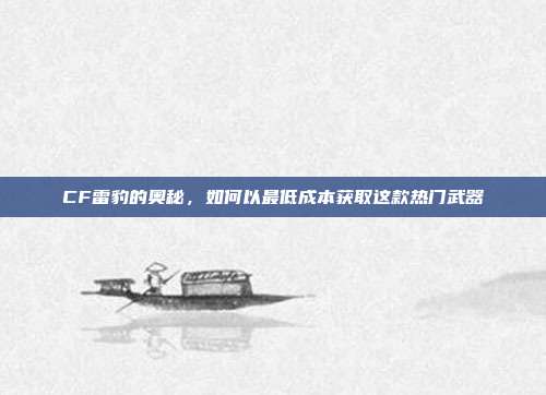 CF雷豹的奥秘，如何以最低成本获取这款热门武器