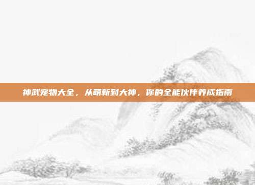 神武宠物大全，从萌新到大神，你的全能伙伴养成指南
