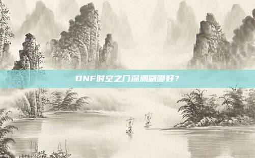 DNF时空之门深渊刷哪好?