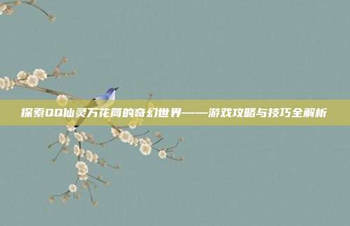 探索QQ仙灵万花筒的奇幻世界——游戏攻略与技巧全解析