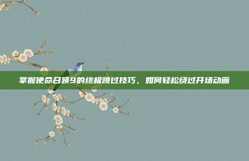 掌握使命召唤9的终极跳过技巧,如何轻松绕过开场动画