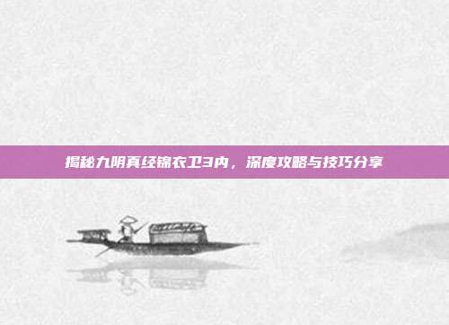 揭秘九阴真经锦衣卫3内，深度攻略与技巧分享