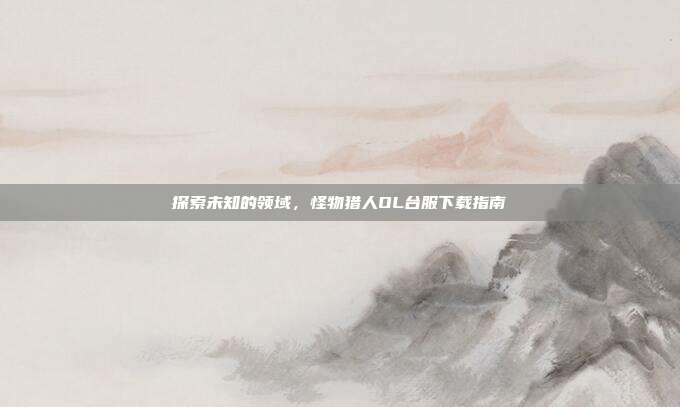 探索未知的领域，怪物猎人OL台服下载指南