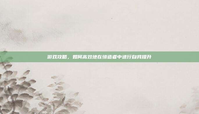游戏攻略,如何高效地在缔造者中进行自我提升