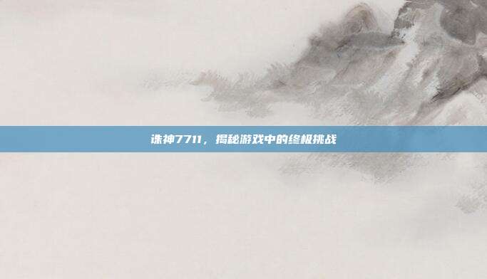 诛神7711,揭秘游戏中的终极挑战