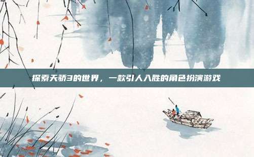 探索天骄3的世界,一款引人入胜的角色扮演游戏