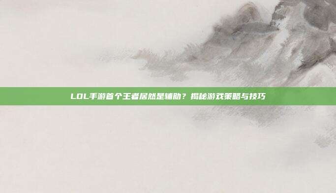 LOL手游首个王者居然是辅助？揭秘游戏策略与技巧