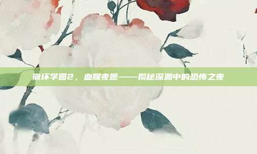 崩坏学园2,血腥夜愿——揭秘深渊中的恐怖之夜