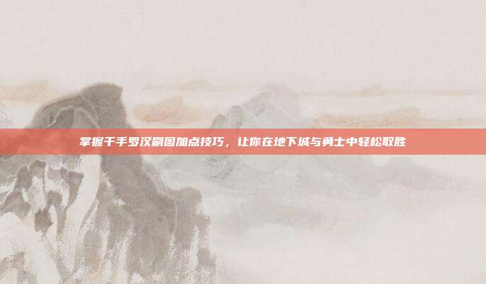 掌握千手罗汉刷图加点技巧，让你在地下城与勇士中轻松取胜