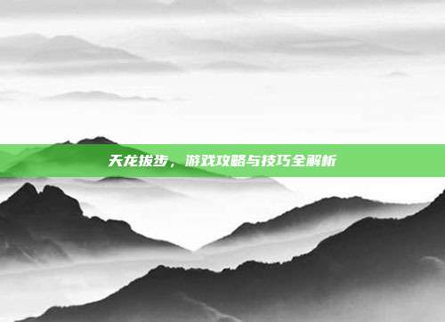 天龙拔步,游戏攻略与技巧全解析