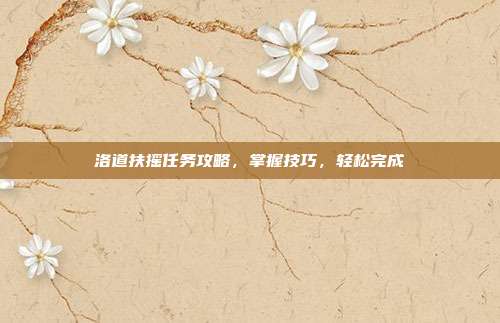 洛道扶摇任务攻略,掌握技巧,轻松完成