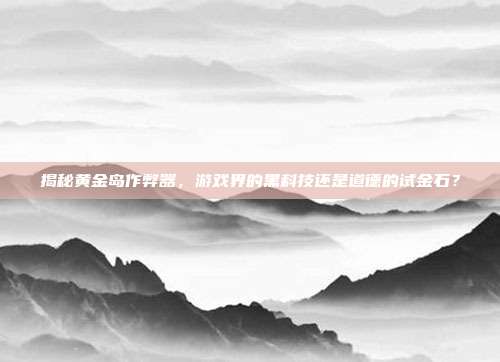 揭秘黄金岛作弊器,游戏界的黑科技还是道德的试金石?