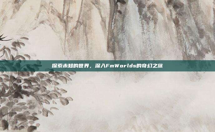 探索未知的世界，深入FmWorlds的奇幻之旅