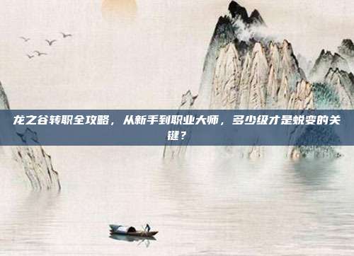 龙之谷转职全攻略，从新手到职业大师，多少级才是蜕变的关键？