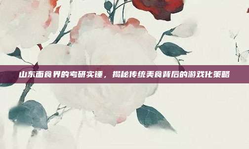 山东面食界的考研实锤，揭秘传统美食背后的游戏化策略