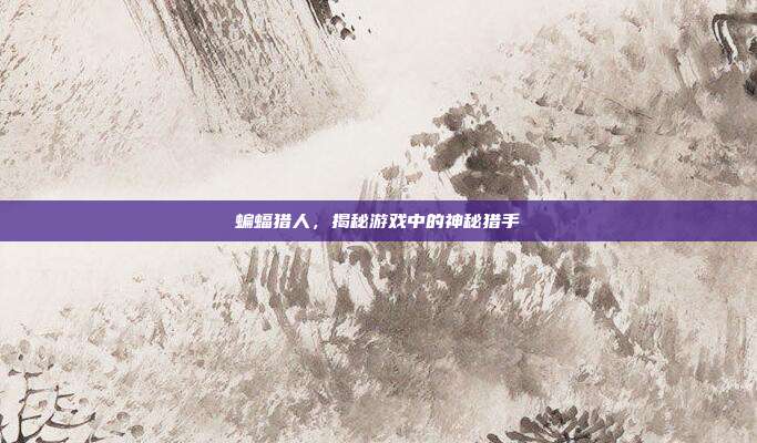 蝙蝠猎人，揭秘游戏中的神秘猎手