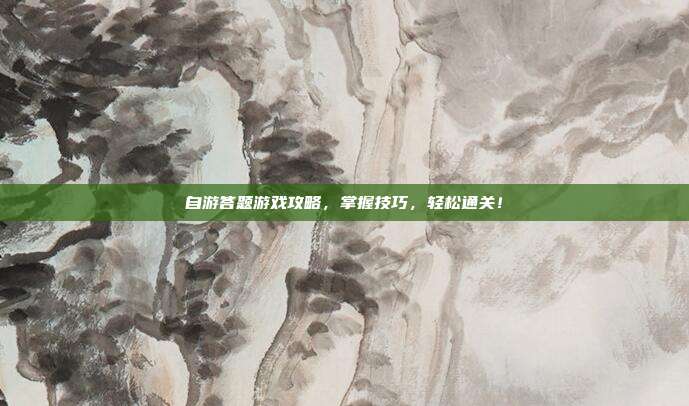 自游答题游戏攻略,掌握技巧,轻松通关!